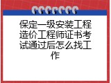保定一级安装工程造价工程师证书考试通过后怎么找工作
