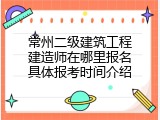 常州二级建筑工程建造师在哪里报名具体报考时间介绍