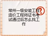 常州一级安装工程造价工程师证书考试通过后怎么找工作