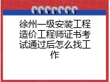 徐州一级安装工程造价工程师证书考试通过后怎么找工作