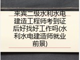 来宾二级水利水电建造工程师考到证后好找好工作吗(水利水电建造师就业前景)