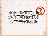 承德一级安装工程造价工程师大概多少学费好就业吗