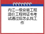 内江一级安装工程造价工程师证书考试通过后怎么找工作