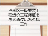 巴南区一级安装工程造价工程师证书考试通过后怎么找工作