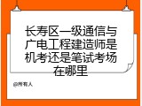 长寿区一级通信与广电工程建造师是机考还是笔试考场在哪里