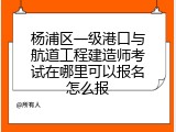 杨浦区一级港口与航道工程建造师考试在哪里可以报名怎么报