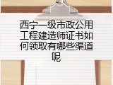 西宁一级市政公用工程建造师证书如何领取有哪些渠道呢