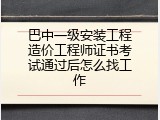 巴中一级安装工程造价工程师证书考试通过后怎么找工作