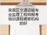 荣昌区交通运输专业监理工程师报考培训课程哪家机构的好