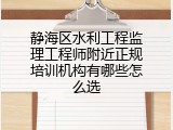 静海区水利工程监理工程师附近正规培训机构有哪些怎么选