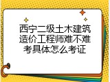 西宁二级土木建筑造价工程师难不难考具体怎么考证