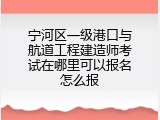 宁河区一级港口与航道工程建造师考试在哪里可以报名怎么报