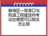 静海区一级港口与航道工程建造师考试在哪里可以报名怎么报