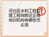 河北区水利工程监理工程师附近正规培训机构有哪些怎么选