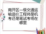 南开区一级交通运输造价工程师是机考还是笔试考场在哪里
