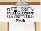 南开区一级港口与航道工程建造师考试在哪里可以报名怎么报