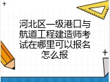 河北区一级港口与航道工程建造师考试在哪里可以报名怎么报