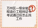 万州区一级安装工程造价工程师证书考试通过后怎么找工作
