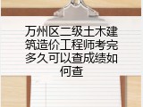 万州区二级土木建筑造价工程师考完多久可以查成绩如何查