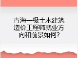 青海一级土木建筑造价工程师就业方向和前景如何？