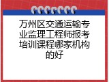 万州区交通运输专业监理工程师报考培训课程哪家机构的好