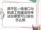 昌平区一级港口与航道工程建造师考试在哪里可以报名怎么报