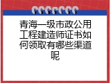青海一级市政公用工程建造师证书如何领取有哪些渠道呢
