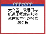 大兴区一级港口与航道工程建造师考试在哪里可以报名怎么报