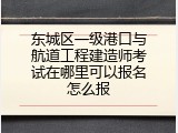 东城区一级港口与航道工程建造师考试在哪里可以报名怎么报