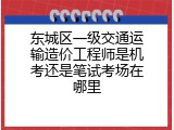 东城区一级交通运输造价工程师是机考还是笔试考场在哪里