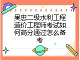 吴忠二级水利工程造价工程师考试如何高分通过怎么备考