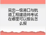 吴忠一级港口与航道工程建造师考试在哪里可以报名怎么报