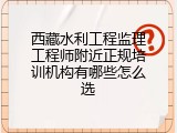 西藏水利工程监理工程师附近正规培训机构有哪些怎么选