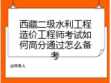 西藏二级水利工程造价工程师考试如何高分通过怎么备考