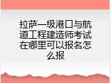 拉萨一级港口与航道工程建造师考试在哪里可以报名怎么报