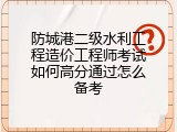 防城港二级水利工程造价工程师考试如何高分通过怎么备考