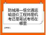 防城港一级交通运输造价工程师是机考还是笔试考场在哪里