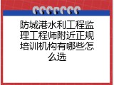 防城港水利工程监理工程师附近正规培训机构有哪些怎么选