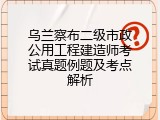 乌兰察布二级市政公用工程建造师考试真题例题及考点解析
