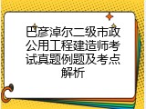 巴彦淖尔二级市政公用工程建造师考试真题例题及考点解析