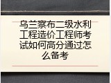 乌兰察布二级水利工程造价工程师考试如何高分通过怎么备考