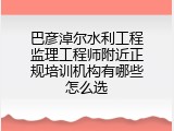 巴彦淖尔水利工程监理工程师附近正规培训机构有哪些怎么选