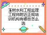 玉树水利工程监理工程师附近正规培训机构有哪些怎么选