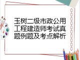 玉树二级市政公用工程建造师考试真题例题及考点解析