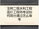 玉树二级水利工程造价工程师考试如何高分通过怎么备考