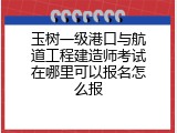 玉树一级港口与航道工程建造师考试在哪里可以报名怎么报