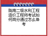 陇南二级水利工程造价工程师考试如何高分通过怎么备考