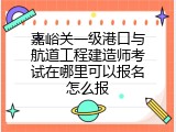 嘉峪关一级港口与航道工程建造师考试在哪里可以报名怎么报