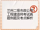 兰州二级市政公用工程建造师考试真题例题及考点解析