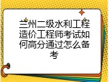 兰州二级水利工程造价工程师考试如何高分通过怎么备考
